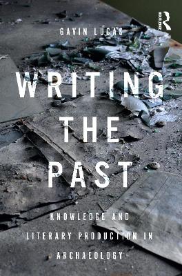 Writing the Past: Knowledge and Literary Production in Archaeology by Gavin Lucas