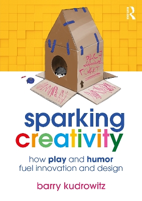 Sparking Creativity: How Play and Humor Fuel Innovation and Design by Barry Kudrowitz