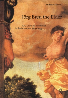 Jörg Breu the Elder: Art, Culture, and Belief in Reformation Augsburg by Andrew Morrall