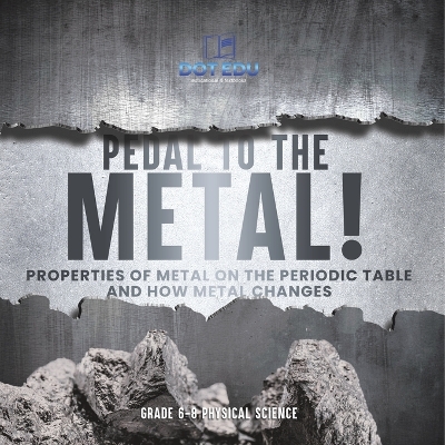Pedal to the Metal! Properties of Metal on the Periodic Table and How Metal Changes Grade 6-8 Physical Science by Dot Edu