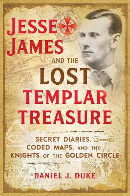 Jesse James and the Lost Templar Treasure: Secret Diaries, Coded Maps, and the Knights of the Golden Circle book