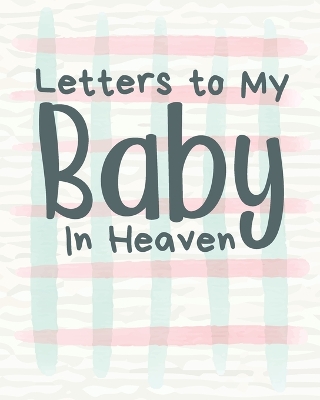 Letters To My Baby In Heaven: A Diary Of All The Things I Wish I Could Say Newborn Memories Grief Journal Loss of a Baby Sorrowful Season Forever In Your Heart Remember and Reflect by Patricia Larson