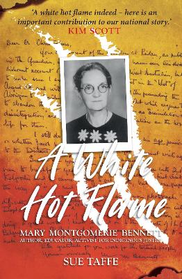 A A White Hot Flame: Mary Montgomerie Bennett – Author, Educator, Activist for Indigenous Justice by Sue Taffe