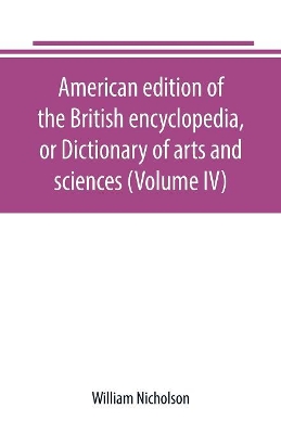 American edition of the British encyclopedia, or Dictionary of arts and sciences (Volume IV) book