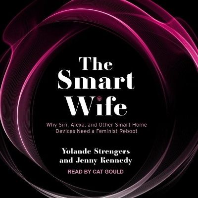 The Smart Wife Lib/E: Why Siri, Alexa, and Other Smart Home Devices Need a Feminist Reboot by Yolande Strengers