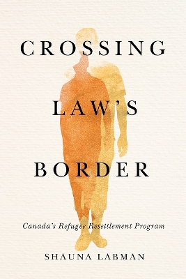 Crossing Law’s Border: Canada’s Refugee Resettlement Program by Shauna Labman