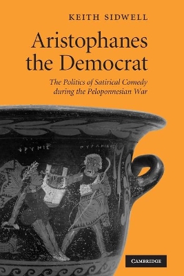 Aristophanes the Democrat: The Politics of Satirical Comedy during the Peloponnesian War by Keith Sidwell