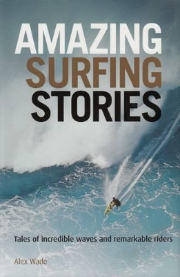 Amazing Surfing Stories: Tales of Incredible Waves and Remarkable Riders by Alex Wade