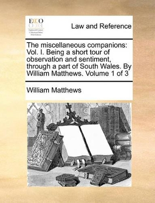 The Miscellaneous Companions: Vol. I. Being a Short Tour of Observation and Sentiment, Through a Part of South Wales. by William Matthews. Volume 1 of 3 book
