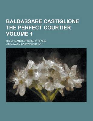 Baldassare Castiglione the Perfect Courtier; His Life and Letters, 1478-1529 Volume 1 book
