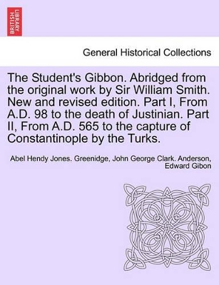 The Student's Gibbon. Abridged from the Original Work by Sir William Smith. New and Revised Edition. Part I, from A.D. 98 to the Death of Justinian. Part II, from A.D. 565 to the Capture of Constantinople by the Turks. Part II, New Edition book