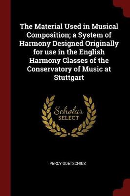 Material Used in Musical Composition; A System of Harmony Designed Originally for Use in the English Harmony Classes of the Conservatory of Music at Stuttgart by Percy Goetschius
