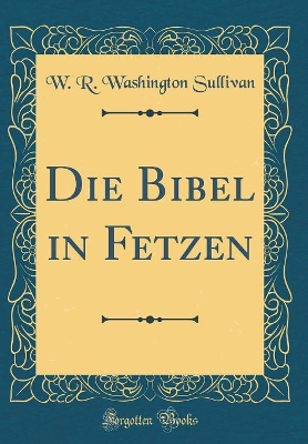 Die Bibel in Fetzen (Classic Reprint) by W R Washington Sullivan