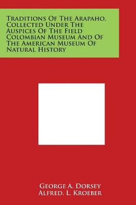 Traditions Of The Arapaho. Collected Under The Auspices Of The Field Colombian Museum And Of The American Museum Of Natural History by George A. Dorsey