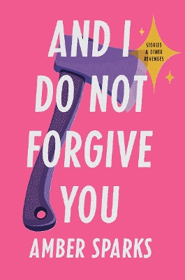 And I Do Not Forgive You: Stories and Other Revenges by Amber Sparks