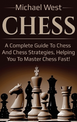 Chess: A complete guide to Chess and Chess strategies, helping you to master Chess fast! book