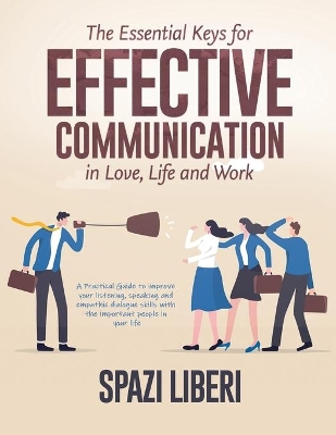 The Essential Keys for Effective Communication in Love, Life and Work: A Practical Guide to improve your listening, speaking and empathic dialogue skills with the important people in your life by Spazi Liberi