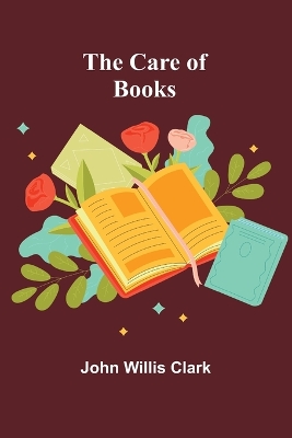 The The Care of Books by John Willis Clark