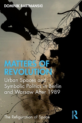 Matters of Revolution: Urban Spaces and Symbolic Politics in Berlin and Warsaw After 1989 by Dominik Bartmanski