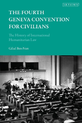 The Fourth Geneva Convention for Civilians: The History of International Humanitarian Law by Dr Gilad Ben-Nun