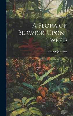 A A Flora of Berwick-Upon-Tweed by George Johnston