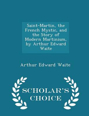 Saint-Martin, the French Mystic, and the Story of Modern Martinism, by Arthur Edward Waite - Scholar's Choice Edition by Arthur Edward Waite