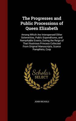 Progresses and Public Processions of Queen Elizabeth by John Nichols