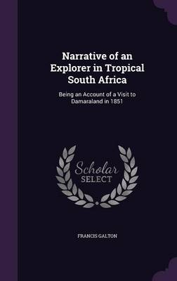 Narrative of an Explorer in Tropical South Africa: Being an Account of a Visit to Damaraland in 1851 by Francis Galton