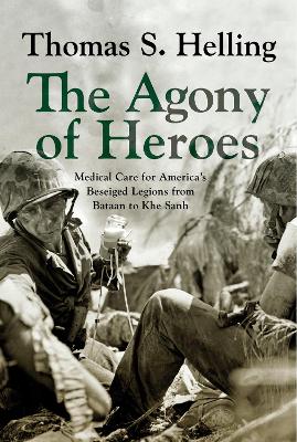 The Agony of Heroes: Medical Care for America's Besieged Legions from Bataan to Khe Sanh book