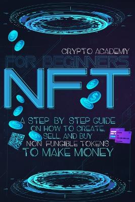 NFT for Beginners: A Step-By-Step Guide On How To Create, Sell, And Buy Non-Fungible Tokens To Make Money book