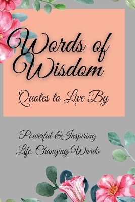 Words of Wisdom: Quotes to Live By Powerful &InspiringLife-Changing Words by Flora Parker