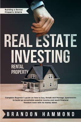 Real Estate Investing - Rental Property: Complete Beginner's guide on how to Buy, Rehab and Manage Apartments to build up remarkable Passive Income and reach Financial Freedom even with no money down book