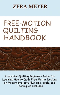 Free Motion Quilting Handbook: A Machine Quilting Beginners Guide for Learning How to Quilt Free Motion Designs on Modern Projects Plus Tips, Tools, and Techniques Included by Zera Meyer