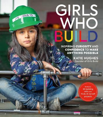 Girls Who Build: Inspiring Curiosity and Confidence to Make Anything Possible by Katie Hughes