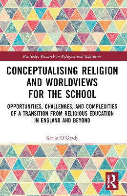 Conceptualising Religion and Worldviews for the School: Opportunities, Challenges, and Complexities of a Transition from Religious Education in England and Beyond by Kevin O'Grady