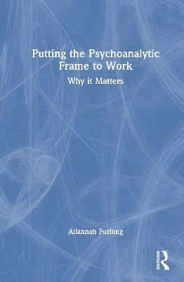 Putting the Psychoanalytic Frame to Work: Why it Matters by Allannah Furlong
