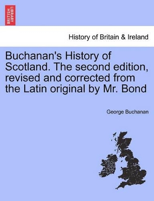 Buchanan's History of Scotland. the Second Edition, Revised and Corrected from the Latin Original by Mr. Bond by George Buchanan