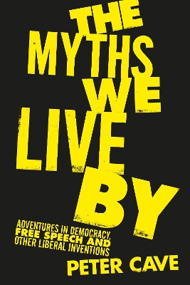 The Myths We Live By: Adventures in Democracy, Free Speech and Other Liberal Inventions by Peter Cave