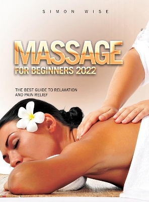 Massage for Beginners 2022: The Best Guide to Relaxation and Pain Relief by Simon Wise
