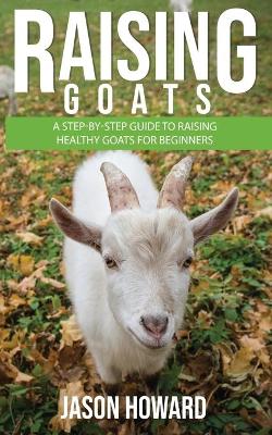 Raising Goats: A Step-by-Step Guide to Raising Healthy Goats for Beginners book