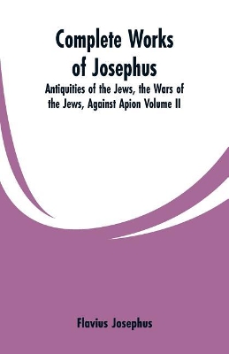 Complete Works of Josephus: Antiquities of the Jews, the Wars of the Jews, Against Apion Volume II book