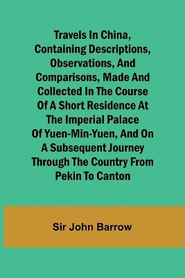 Travels in China, Containing Descriptions, Observations, and Comparisons, Made and Collected in the Course of a Short Residence at the Imperial Palace of Yuen-Min-Yuen, and on a Subsequent Journey through the Country from Pekin to Canton book