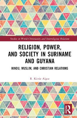 Religion, Power, and Society in Suriname and Guyana: Hindu, Muslim, and Christian Relations by R. Kirtie Algoe