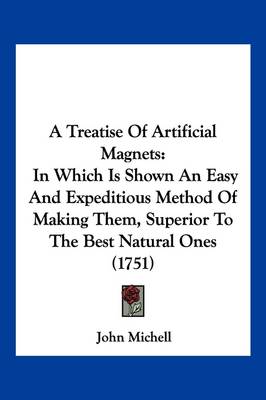 A Treatise Of Artificial Magnets: In Which Is Shown An Easy And Expeditious Method Of Making Them, Superior To The Best Natural Ones (1751) by John Michell