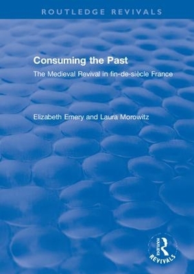 Consuming the Past: The Medieval Revival in fin-de-siècle France by Elizabeth Emery