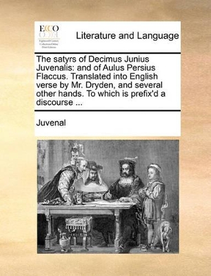 The Satyrs of Decimus Junius Juvenalis: And of Aulus Persius Flaccus. Translated Into English Verse by Mr. Dryden, and Several Other Hands. to Which Is Prefix'd a Discourse ... book