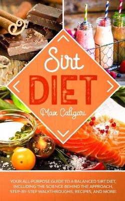 Sirt Diet: Your All-Purpose Guide to a Balanced Sirt Diet, Including the Science Behind the Approach, Step-By-Step Walkthroughs, Recipes, and more! book