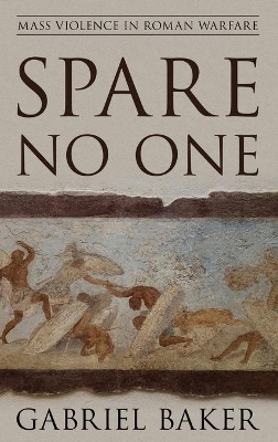 Spare No One: Mass Violence in Roman Warfare by Gabriel Baker