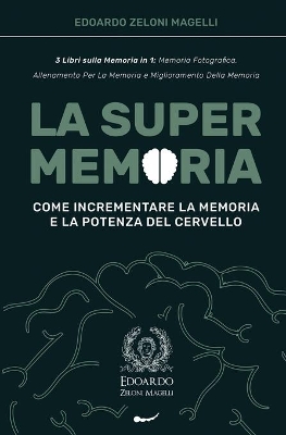 La Super Memoria: 3 Libri sulla Memoria in 1: Memoria Fotografica, Allenamento per La Memoria e Miglioramento della Memoria - Come Incrementare la Memoria e la Potenza del Cervello by Edoardo Zeloni Magelli