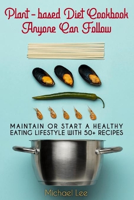 Plant-based Diet Cookbook Anyone Can Follow: Maintain or Start a Healthy Eating Lifestyle with 50+ Recipes book